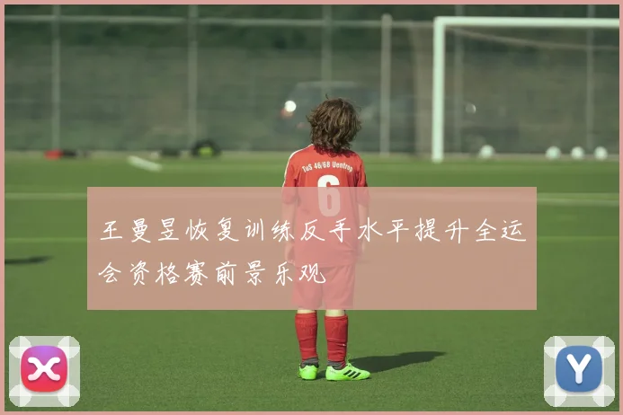 王曼昱恢复训练反手水平提升全运会资格赛前景乐观