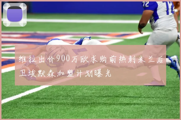 维拉出价900万欧求购前热刺米兰后卫埃默森加盟计划曝光