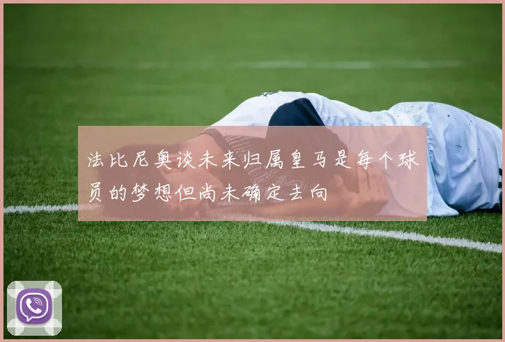 法比尼奥谈未来归属皇马是每个球员的梦想但尚未确定去向