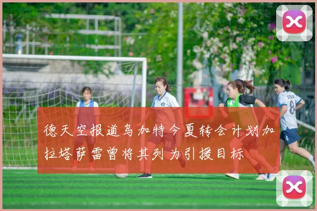德天空报道乌加特今夏转会计划加拉塔萨雷曾将其列为引援目标