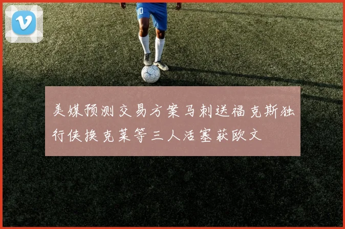 美媒预测交易方案马刺送福克斯独行侠换克莱等三人活塞获欧文