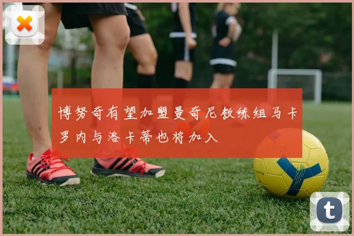 博努奇有望加盟曼奇尼教练组马卡罗内与洛卡蒂也将加入