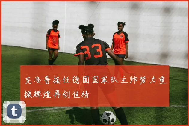 克洛普接任德国国家队主帅努力重振辉煌再创佳绩
