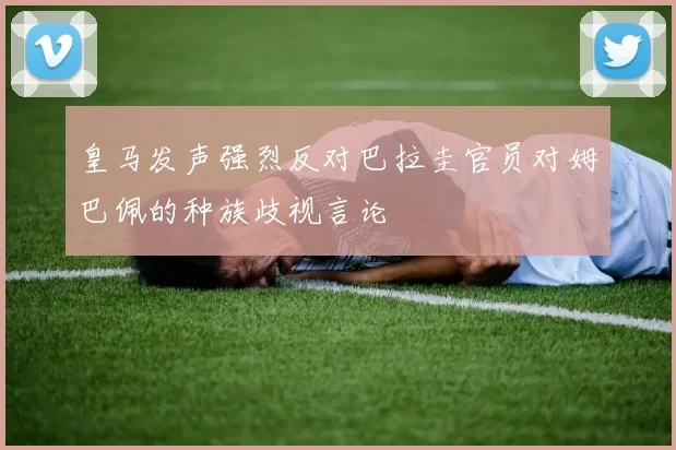 皇马发声强烈反对巴拉圭官员对姆巴佩的种族歧视言论