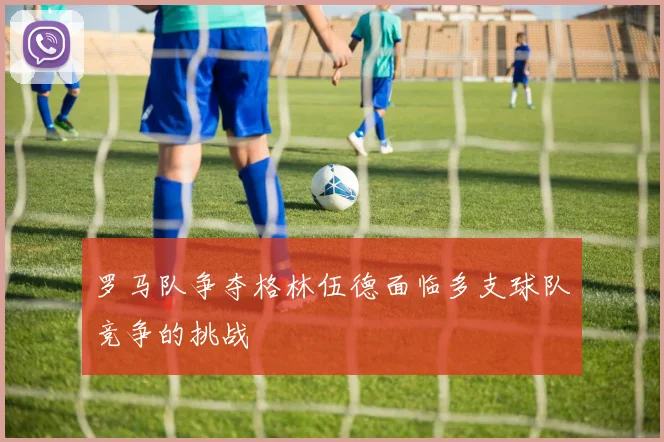 罗马队争夺格林伍德面临多支球队竞争的挑战