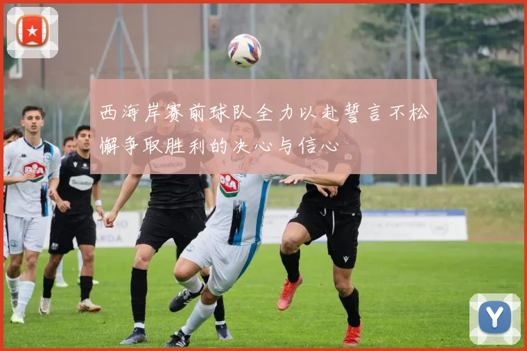 西海岸赛前球队全力以赴誓言不松懈争取胜利的决心与信心