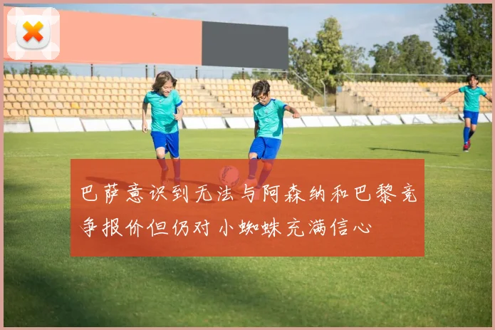 巴萨意识到无法与阿森纳和巴黎竞争报价但仍对小蜘蛛充满信心