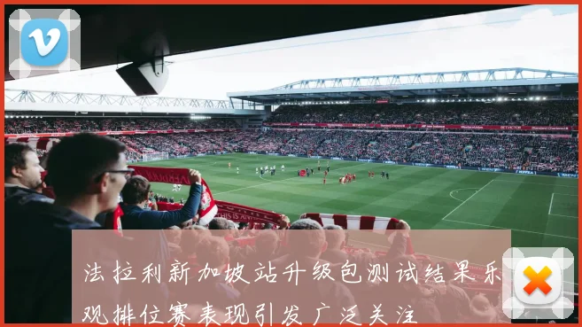 法拉利新加坡站升级包测试结果乐观排位赛表现引发广泛关注