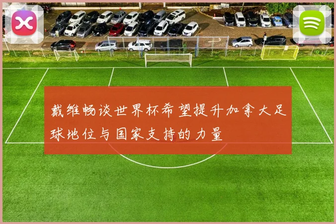 戴维畅谈世界杯希望提升加拿大足球地位与国家支持的力量