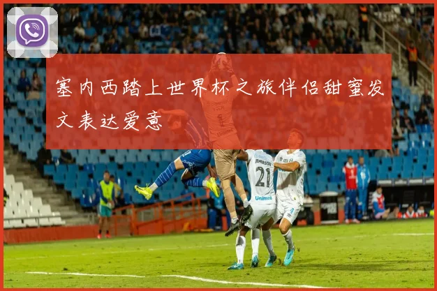 塞内西踏上世界杯之旅伴侣甜蜜发文表达爱意