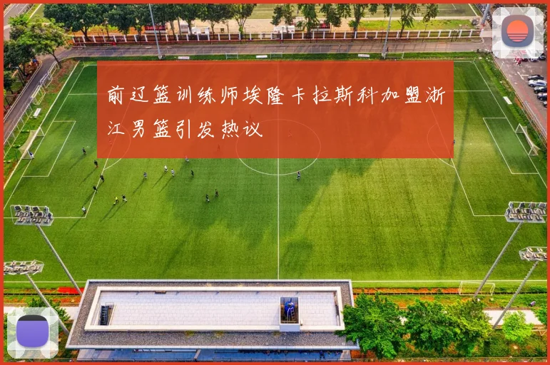 前辽篮训练师埃隆卡拉斯科加盟浙江男篮引发热议