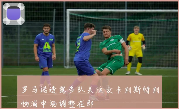 罗马诺透露多队关注麦卡利斯特利物浦中场调整在即