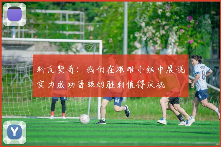 科瓦契奇：我们在艰难小组中展现实力成功晋级的胜利值得庆祝