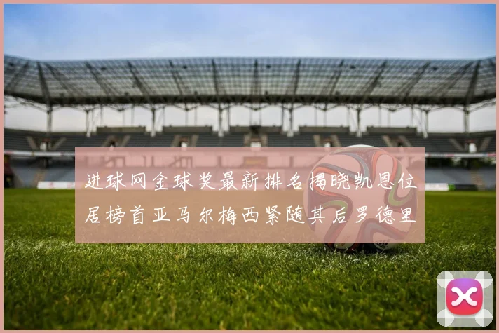 进球网金球奖最新排名揭晓凯恩位居榜首亚马尔梅西紧随其后罗德里位列第六