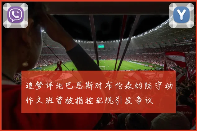 追梦评论巴恩斯对布伦森的防守动作文班曾被指控犯规引发争议