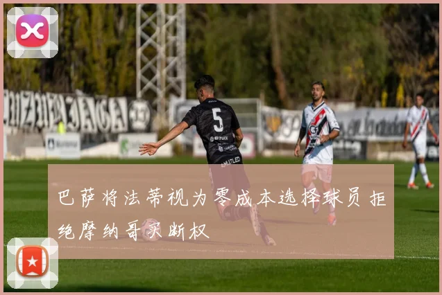巴萨将法蒂视为零成本选择球员拒绝摩纳哥买断权