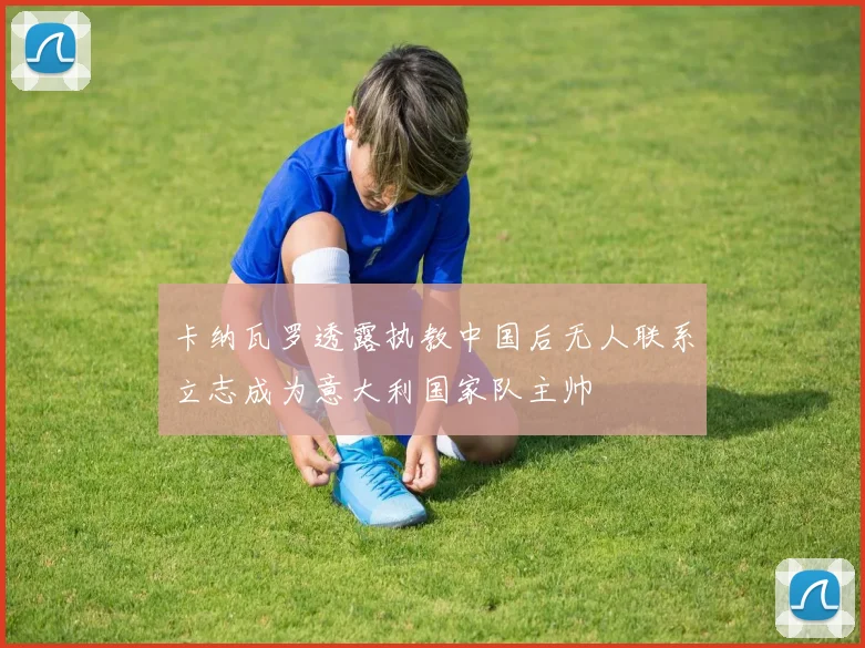 卡纳瓦罗透露执教中国后无人联系立志成为意大利国家队主帅