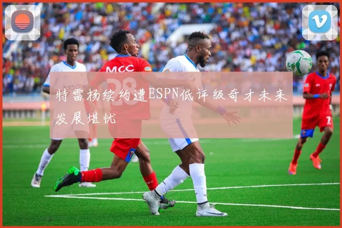 特雷杨续约遭ESPN低评级奇才未来发展堪忧