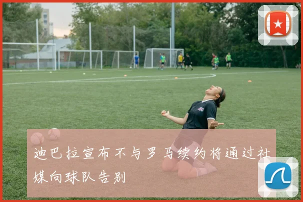 迪巴拉宣布不与罗马续约将通过社媒向球队告别