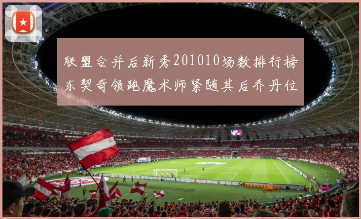 联盟合并后新秀201010场数排行榜东契奇领跑魔术师紧随其后乔丹位列第三