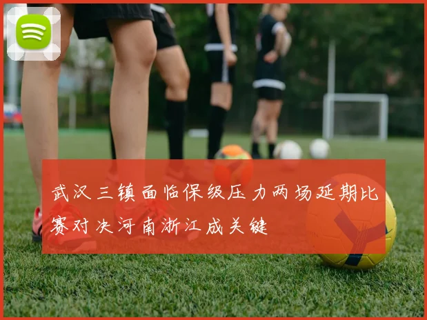 武汉三镇面临保级压力两场延期比赛对决河南浙江成关键