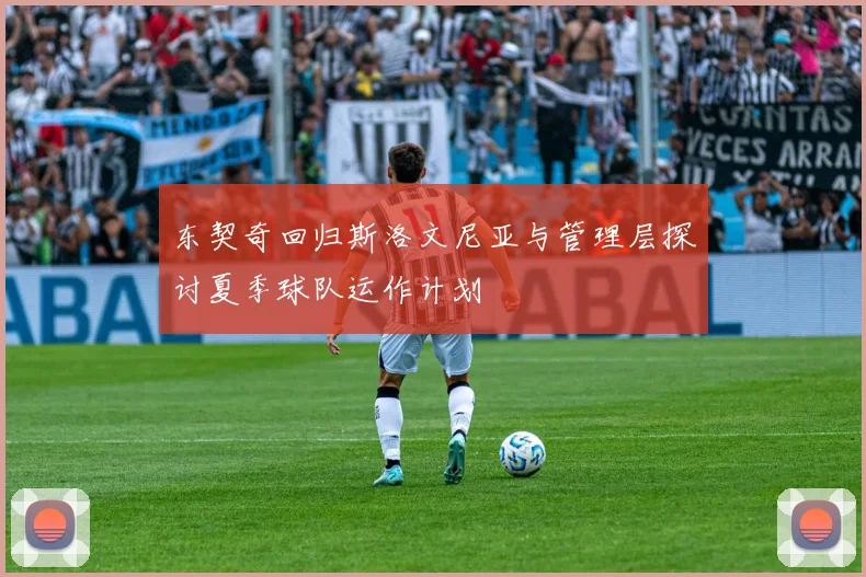 东契奇回归斯洛文尼亚与管理层探讨夏季球队运作计划