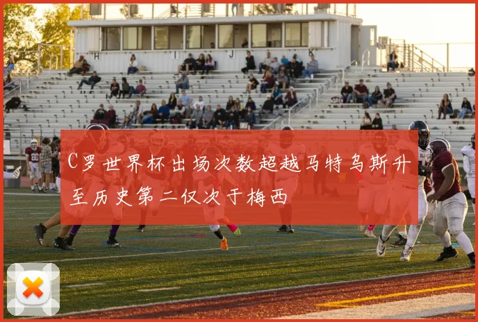 C罗世界杯出场次数超越马特乌斯升至历史第二仅次于梅西