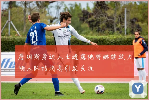 詹姆斯身边人士透露他将继续效力湖人队的消息引发关注