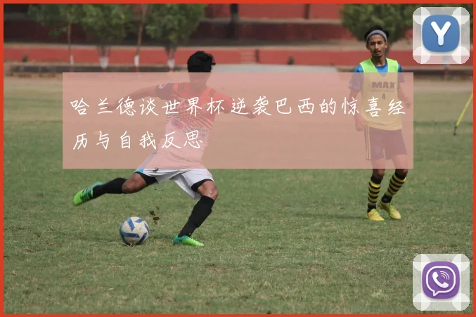 哈兰德谈世界杯逆袭巴西的惊喜经历与自我反思