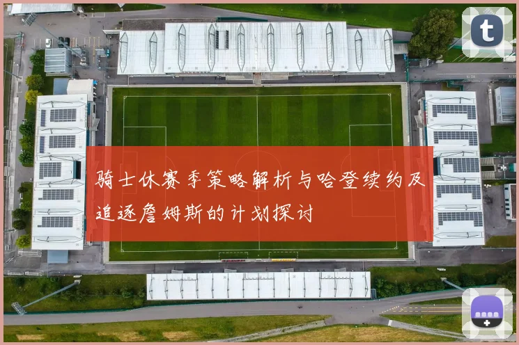 骑士休赛季策略解析与哈登续约及追逐詹姆斯的计划探讨