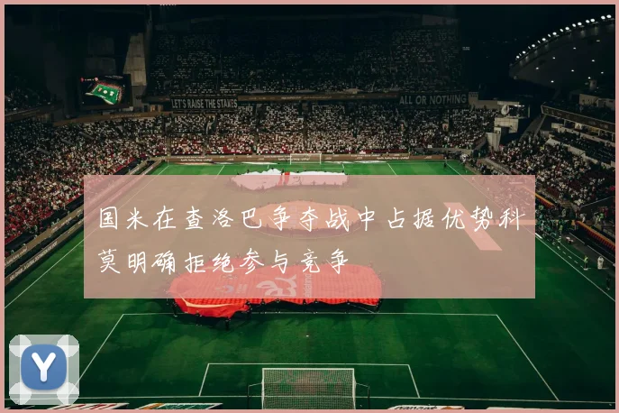 国米在查洛巴争夺战中占据优势科莫明确拒绝参与竞争