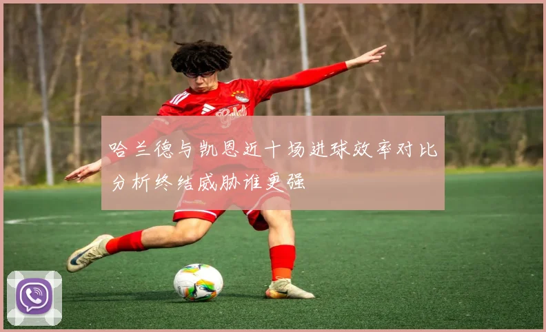哈兰德与凯恩近十场进球效率对比分析终结威胁谁更强