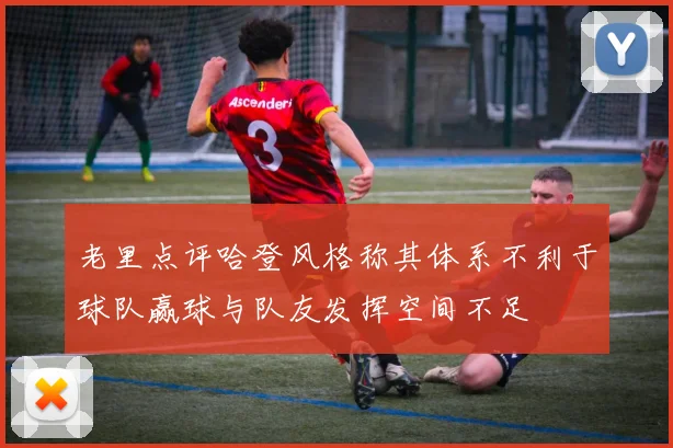 老里点评哈登风格称其体系不利于球队赢球与队友发挥空间不足