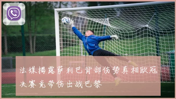 法媒揭露萨利巴背部伤势真相欧冠决赛竟带伤出战巴黎