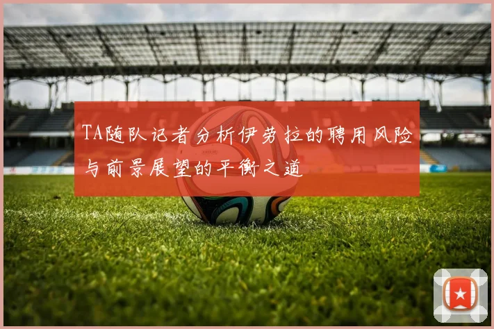 TA随队记者分析伊劳拉的聘用风险与前景展望的平衡之道