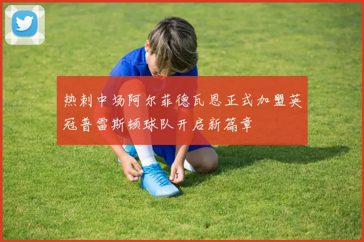 热刺中场阿尔菲德瓦恩正式加盟英冠普雷斯顿球队开启新篇章