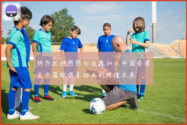 热烈欢迎图图刘佳鑫加入中国香港金牛篮球俱乐部共创辉煌未来
