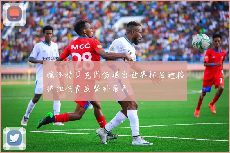 施洛特贝克因伤退出世界杯吕迪格将担任首发替补角色