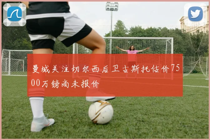 曼城关注切尔西后卫古斯托估价7500万镑尚未报价