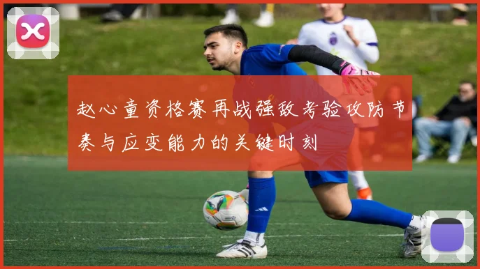 赵心童资格赛再战强敌考验攻防节奏与应变能力的关键时刻