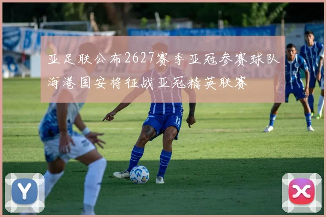 亚足联公布2627赛季亚冠参赛球队海港国安将征战亚冠精英联赛