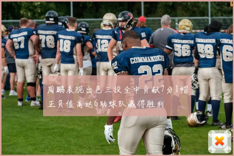 周鹏表现出色三投全中贡献7分1帽正负值高达6助球队赢得胜利