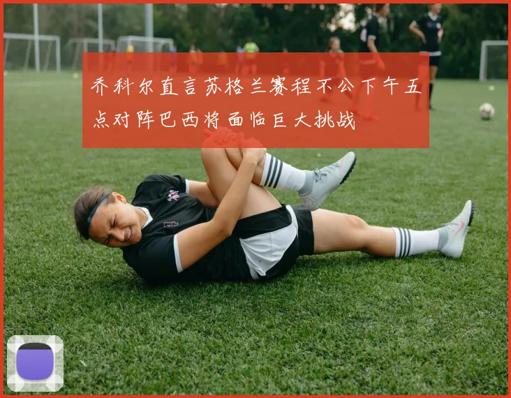乔科尔直言苏格兰赛程不公下午五点对阵巴西将面临巨大挑战