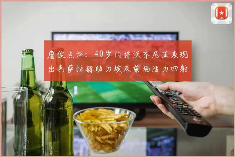 詹俊点评：40岁门将沃齐尼亚表现出色萨拉赫助力埃及前场活力四射