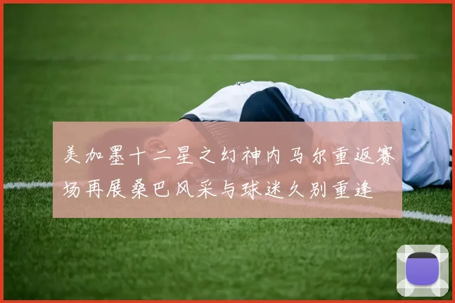 美加墨十二星之幻神内马尔重返赛场再展桑巴风采与球迷久别重逢