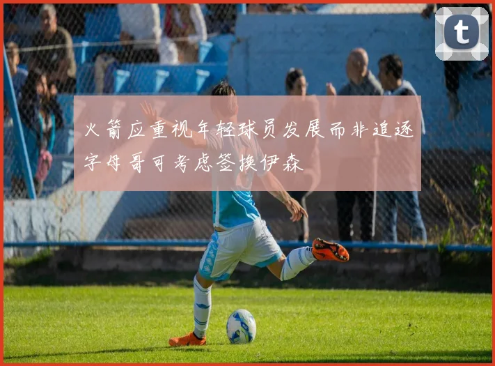 火箭应重视年轻球员发展而非追逐字母哥可考虑签换伊森