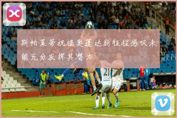 斯帕莱蒂祝福奥蓬达新征程感叹未能充分发挥其潜力
